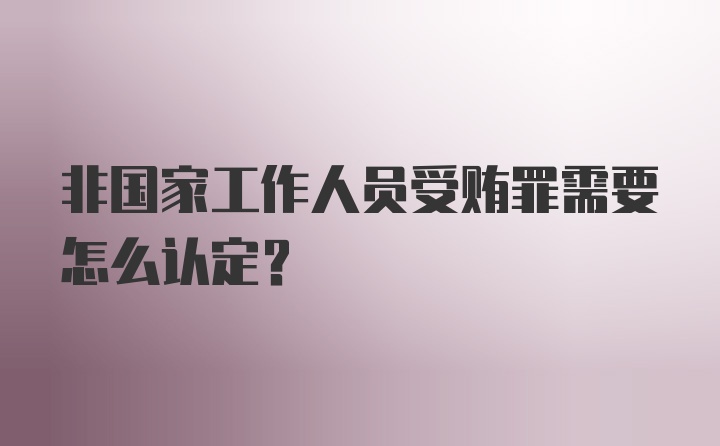 非国家工作人员受贿罪需要怎么认定？