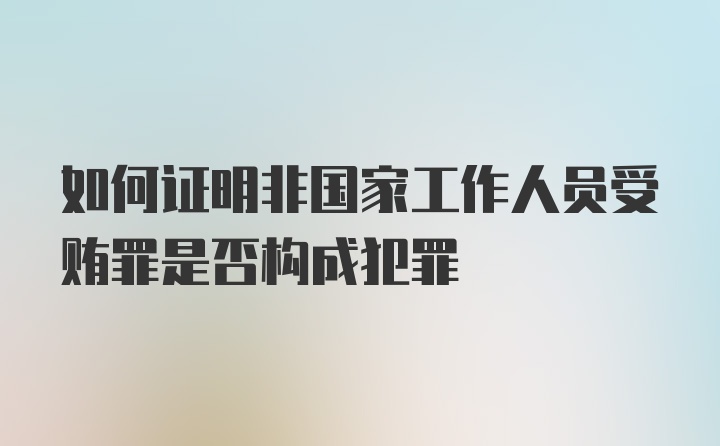 如何证明非国家工作人员受贿罪是否构成犯罪