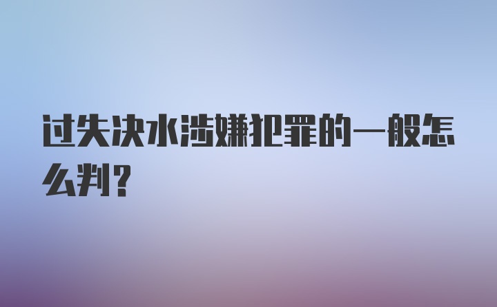 过失决水涉嫌犯罪的一般怎么判?