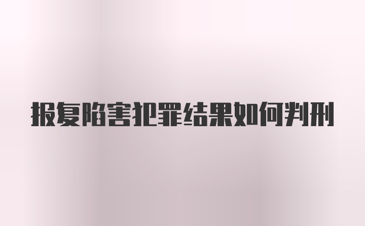 报复陷害犯罪结果如何判刑