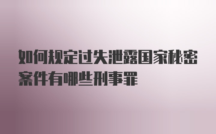 如何规定过失泄露国家秘密案件有哪些刑事罪