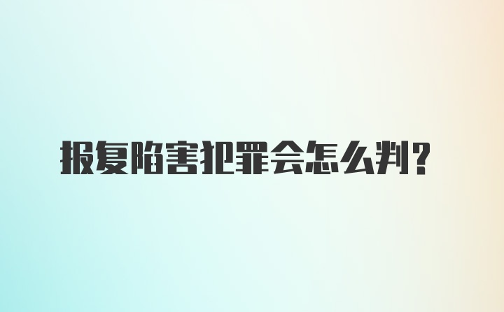 报复陷害犯罪会怎么判？