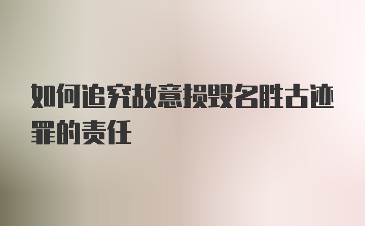 如何追究故意损毁名胜古迹罪的责任