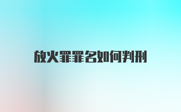 放火罪罪名如何判刑