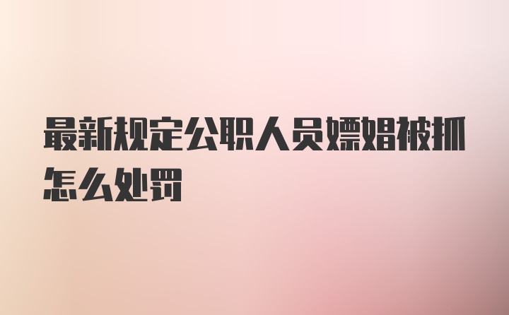 最新规定公职人员嫖娼被抓怎么处罚