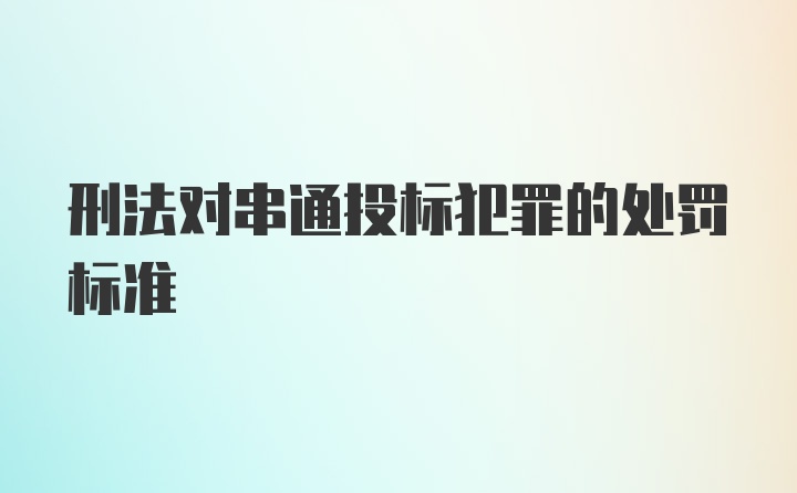 刑法对串通投标犯罪的处罚标准