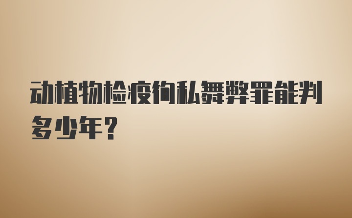 动植物检疫徇私舞弊罪能判多少年？