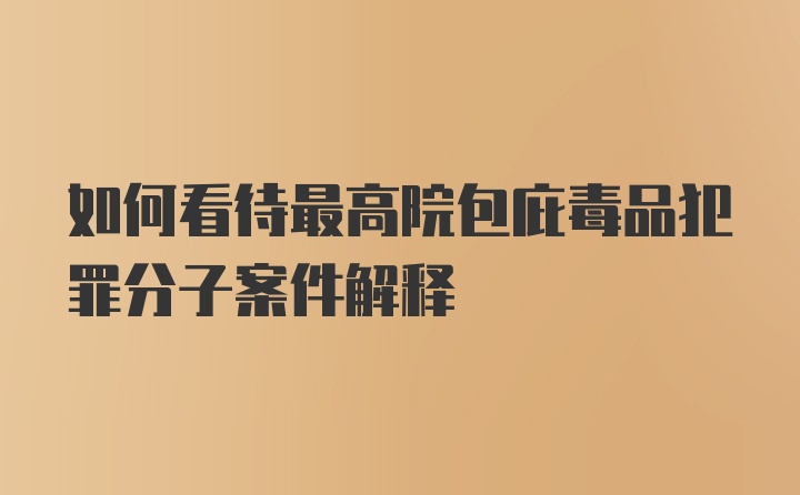 如何看待最高院包庇毒品犯罪分子案件解释