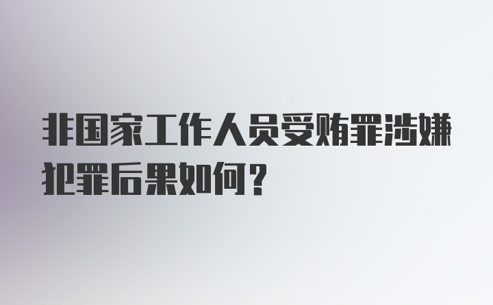 非国家工作人员受贿罪涉嫌犯罪后果如何？