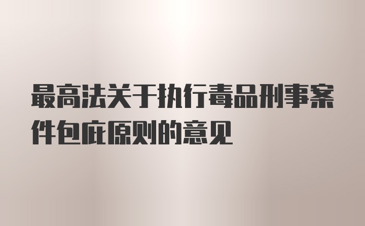 最高法关于执行毒品刑事案件包庇原则的意见