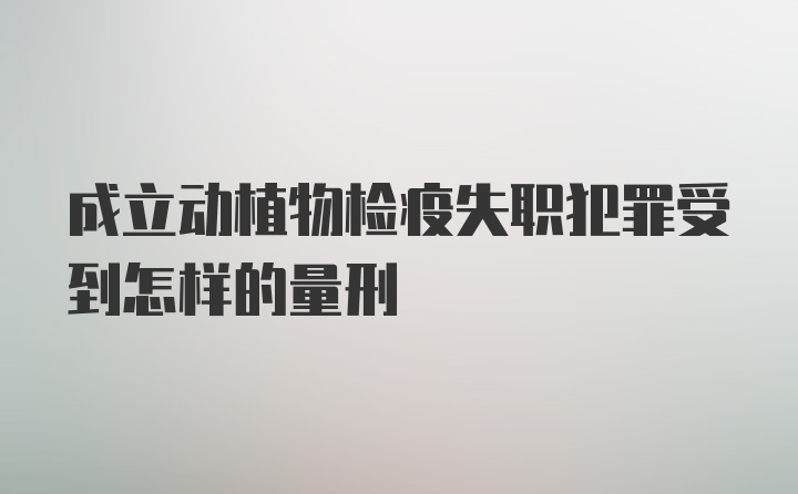 成立动植物检疫失职犯罪受到怎样的量刑