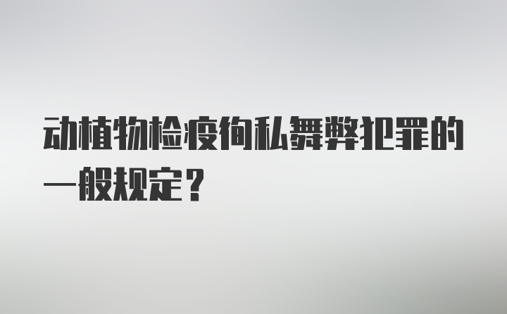 动植物检疫徇私舞弊犯罪的一般规定?