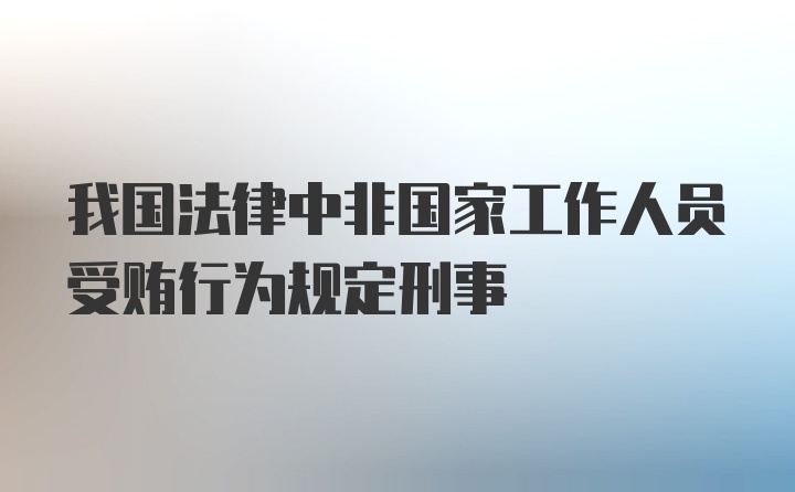 我国法律中非国家工作人员受贿行为规定刑事