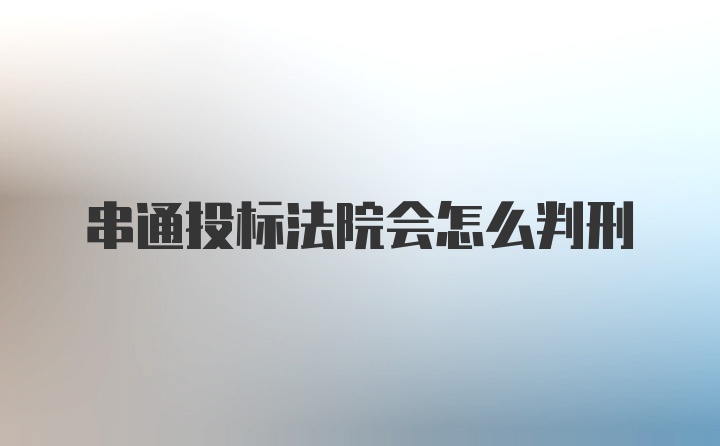 串通投标法院会怎么判刑