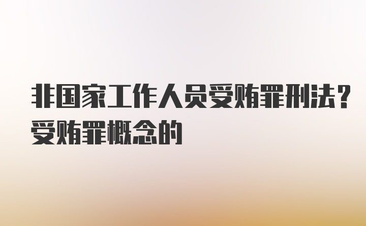 非国家工作人员受贿罪刑法？受贿罪概念的