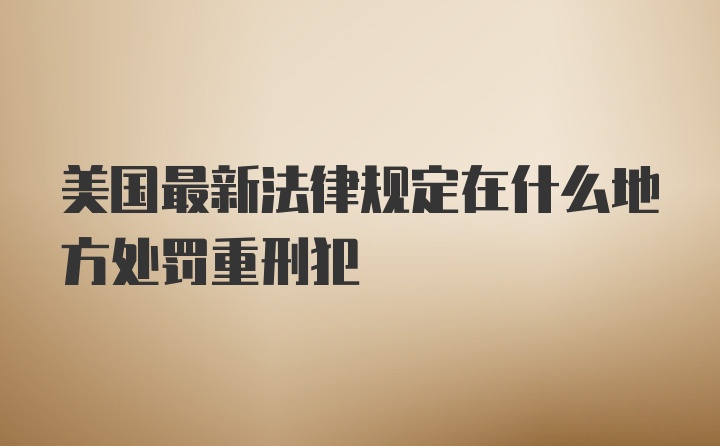 美国最新法律规定在什么地方处罚重刑犯