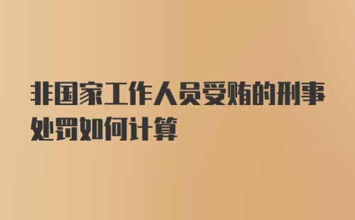 非国家工作人员受贿的刑事处罚如何计算