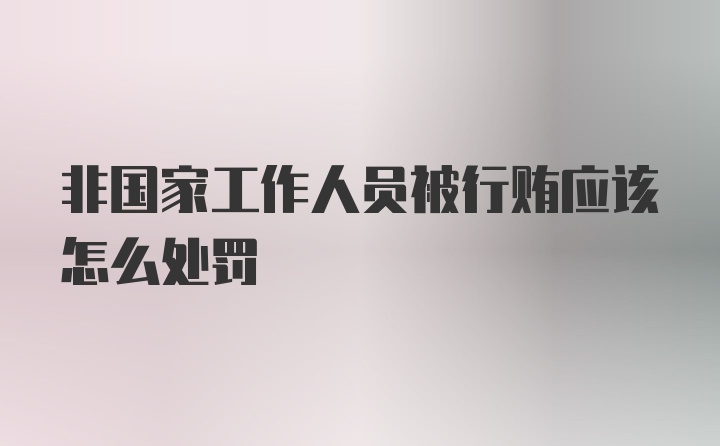 非国家工作人员被行贿应该怎么处罚