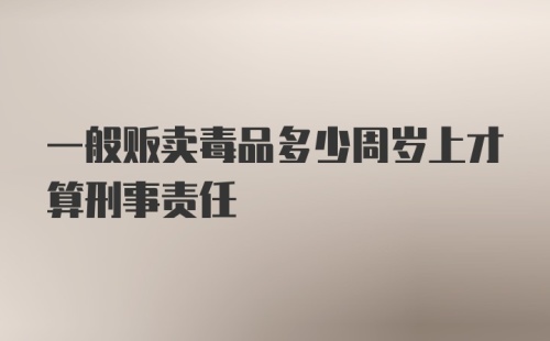 一般贩卖毒品多少周岁上才算刑事责任