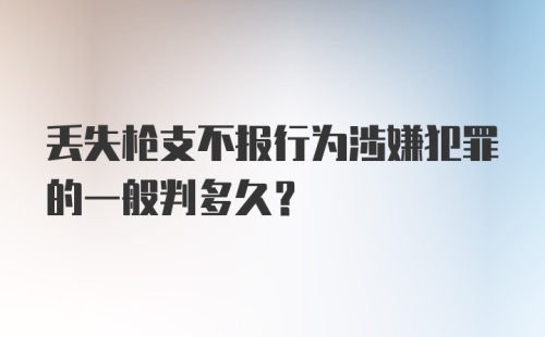 丢失枪支不报行为涉嫌犯罪的一般判多久？