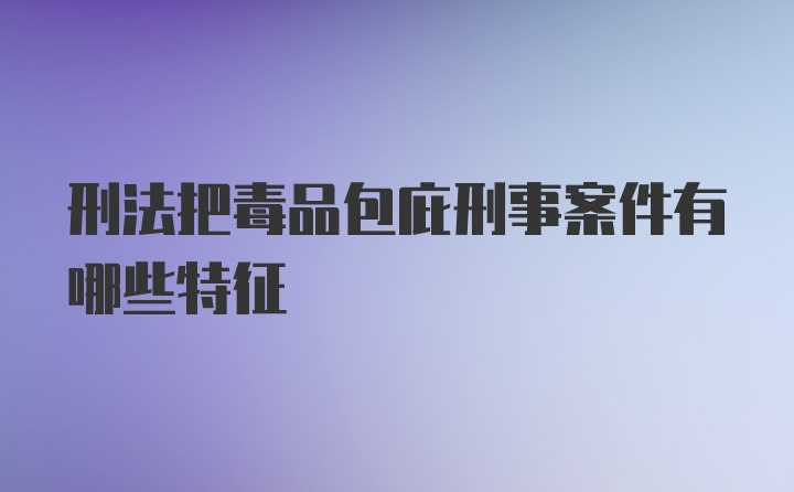 刑法把毒品包庇刑事案件有哪些特征