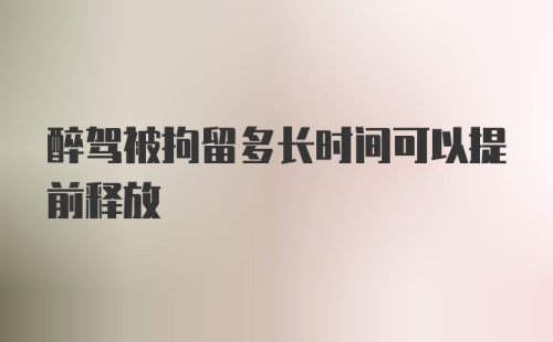 醉驾被拘留多长时间可以提前释放