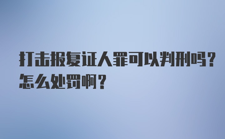 打击报复证人罪可以判刑吗？怎么处罚啊？