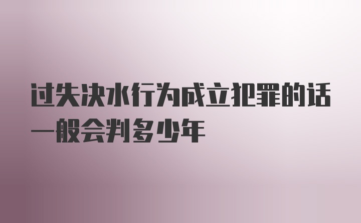 过失决水行为成立犯罪的话一般会判多少年