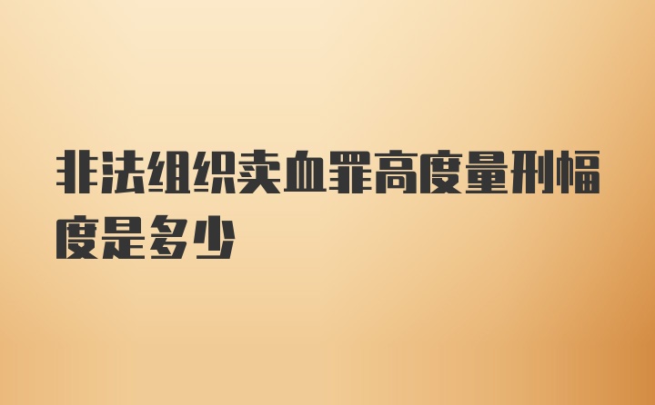 非法组织卖血罪高度量刑幅度是多少