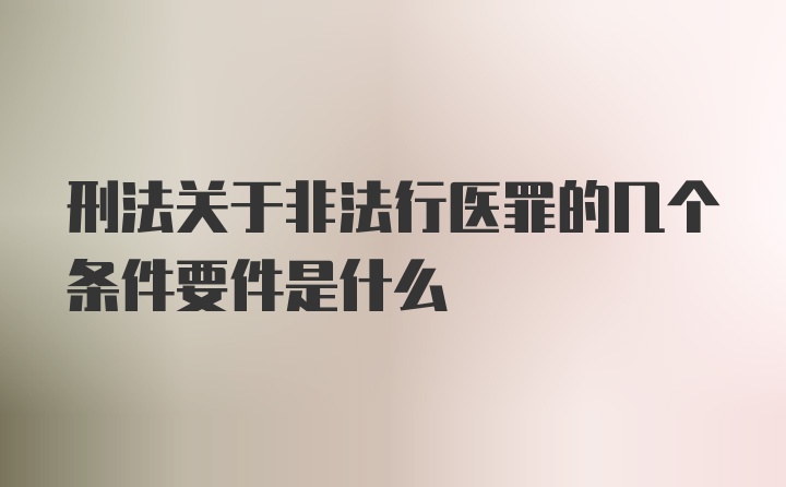 刑法关于非法行医罪的几个条件要件是什么