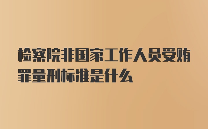 检察院非国家工作人员受贿罪量刑标准是什么