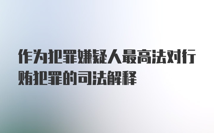 作为犯罪嫌疑人最高法对行贿犯罪的司法解释