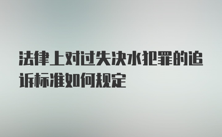 法律上对过失决水犯罪的追诉标准如何规定