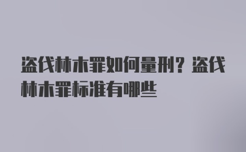 盗伐林木罪如何量刑？盗伐林木罪标准有哪些