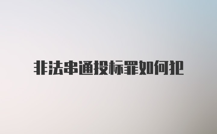 非法串通投标罪如何犯