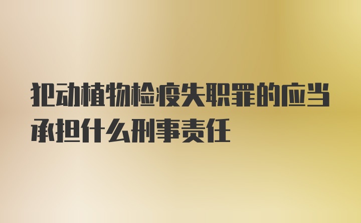 犯动植物检疫失职罪的应当承担什么刑事责任