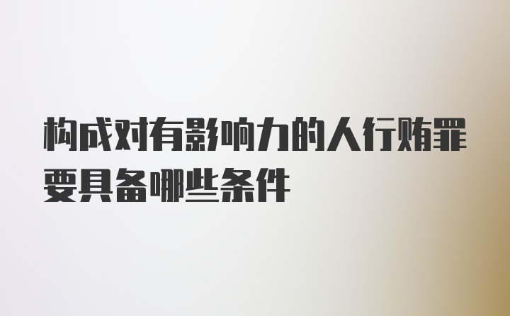 构成对有影响力的人行贿罪要具备哪些条件