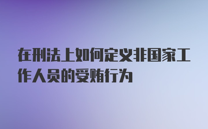 在刑法上如何定义非国家工作人员的受贿行为