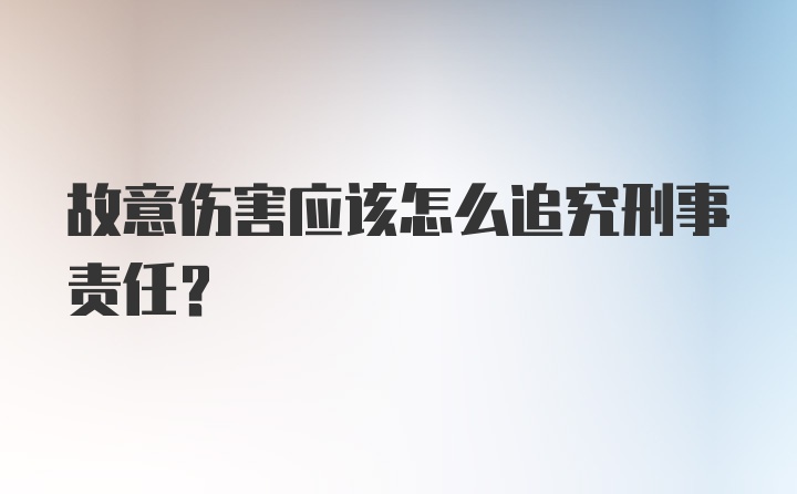 故意伤害应该怎么追究刑事责任?