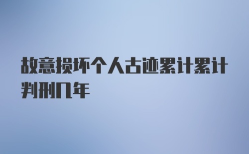 故意损坏个人古迹累计累计判刑几年