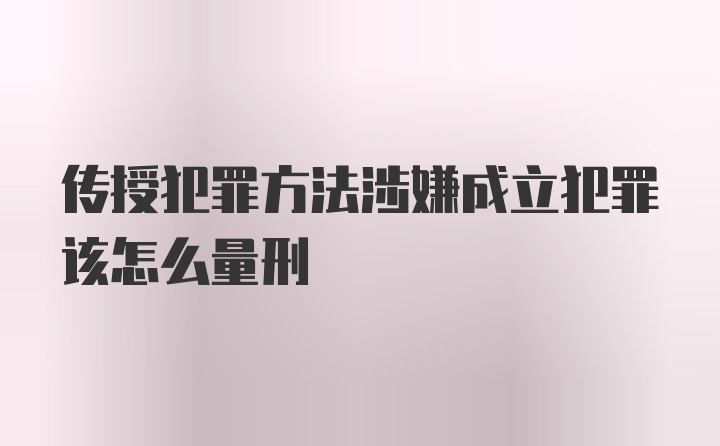 传授犯罪方法涉嫌成立犯罪该怎么量刑