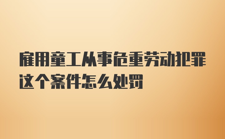 雇用童工从事危重劳动犯罪这个案件怎么处罚