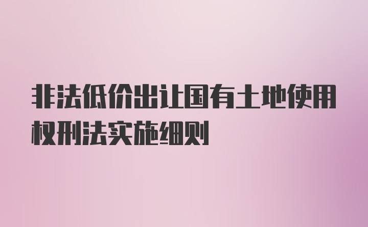 非法低价出让国有土地使用权刑法实施细则