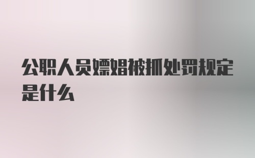 公职人员嫖娼被抓处罚规定是什么