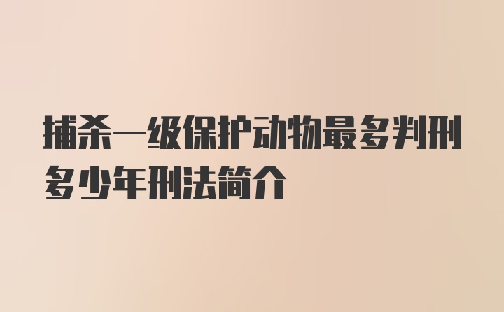 捕杀一级保护动物最多判刑多少年刑法简介