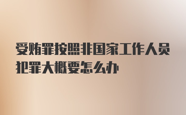 受贿罪按照非国家工作人员犯罪大概要怎么办