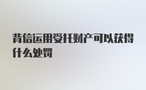 背信运用受托财产可以获得什么处罚