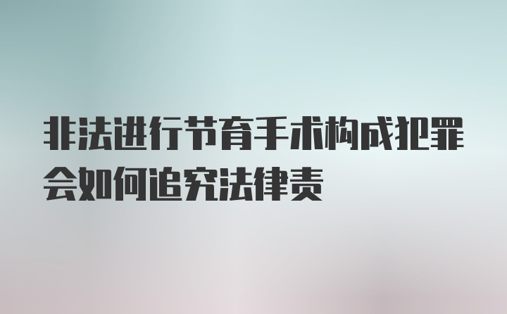 非法进行节育手术构成犯罪会如何追究法律责