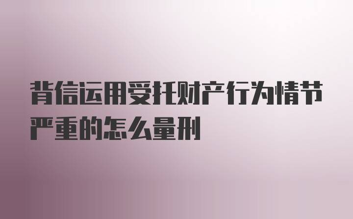 背信运用受托财产行为情节严重的怎么量刑