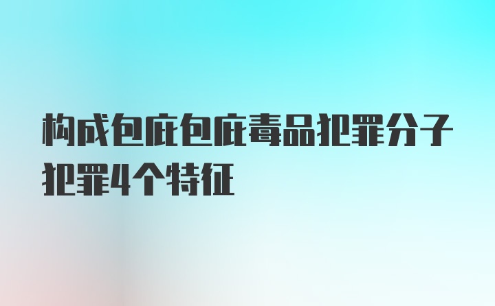 构成包庇包庇毒品犯罪分子犯罪4个特征